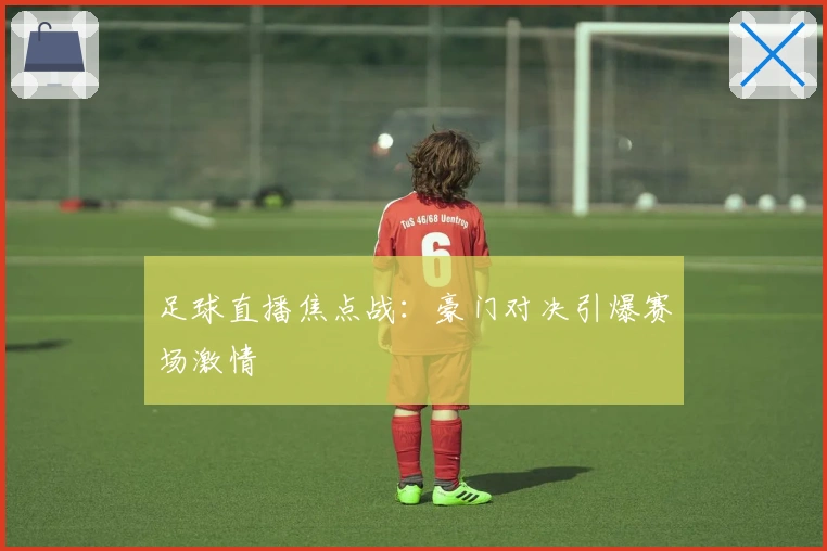 足球直播焦点战：豪门对决引爆赛场激情