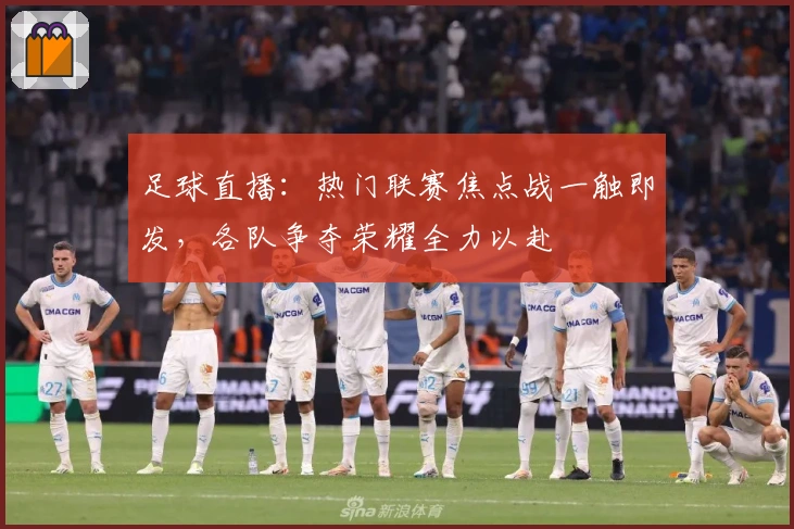 足球直播：热门联赛焦点战一触即发，各队争夺荣耀全力以赴