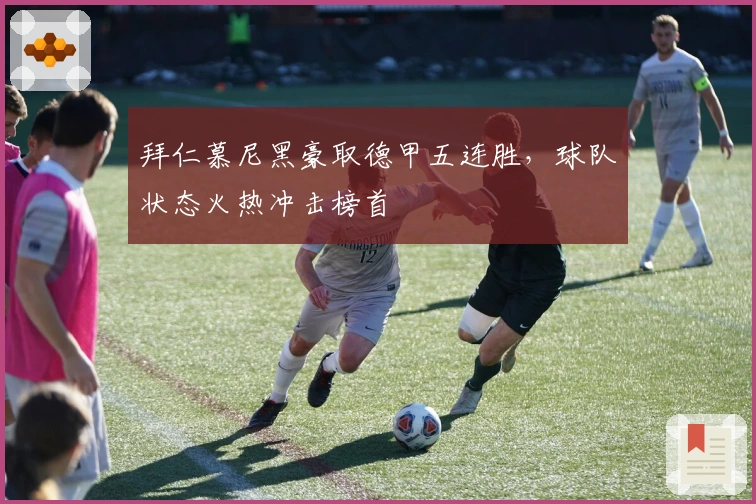 拜仁慕尼黑豪取德甲五连胜,球队状态火热冲击榜首