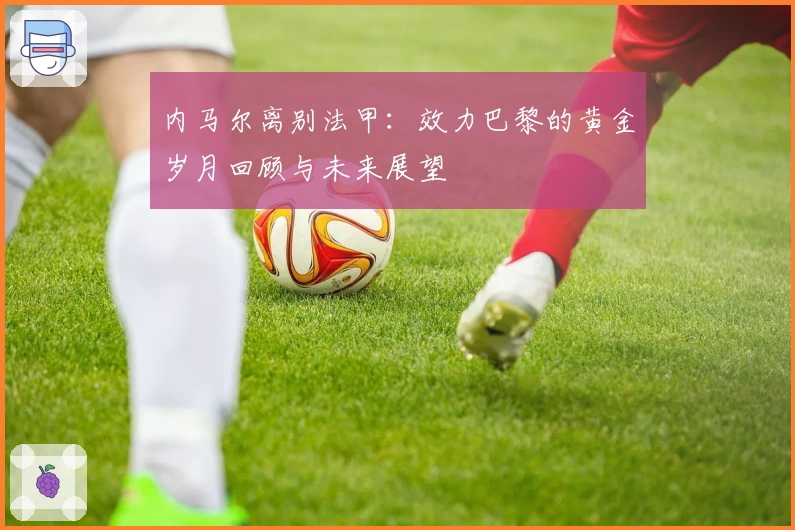 内马尔离别法甲：效力巴黎的黄金岁月回顾与未来展望