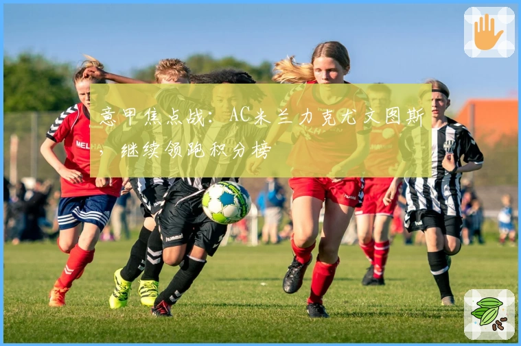 意甲焦点战：AC米兰力克尤文图斯，继续领跑积分榜