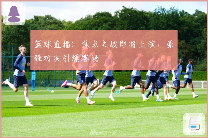 篮球直播：焦点之战即将上演，豪强对决引爆赛场