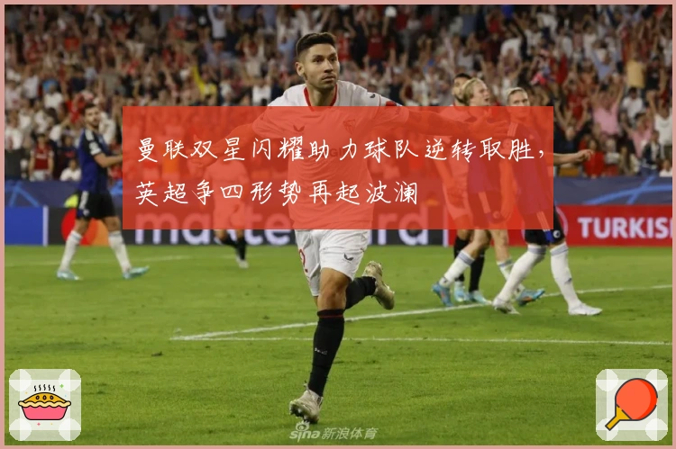 曼联双星闪耀助力球队逆转取胜，英超争四形势再起波澜
