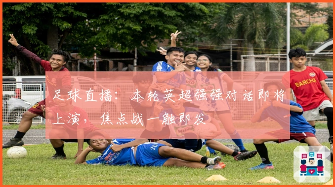 足球直播：本轮英超强强对话即将上演，焦点战一触即发