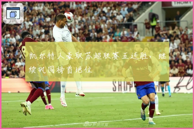 凯尔特人豪取苏超联赛五连胜，继续巩固榜首地位