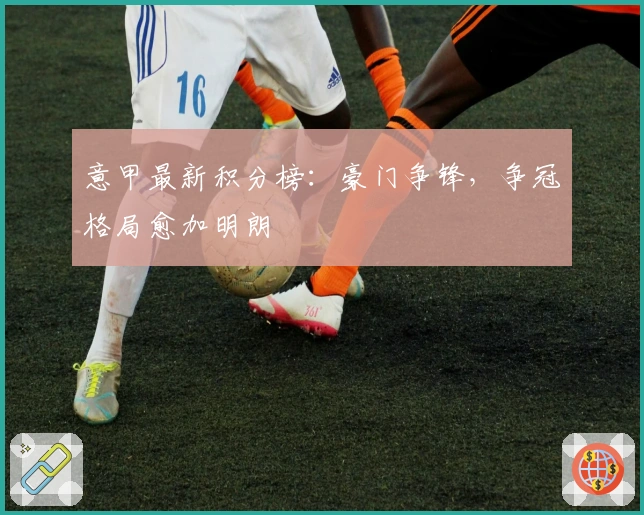 意甲最新积分榜：豪门争锋，争冠格局愈加明朗