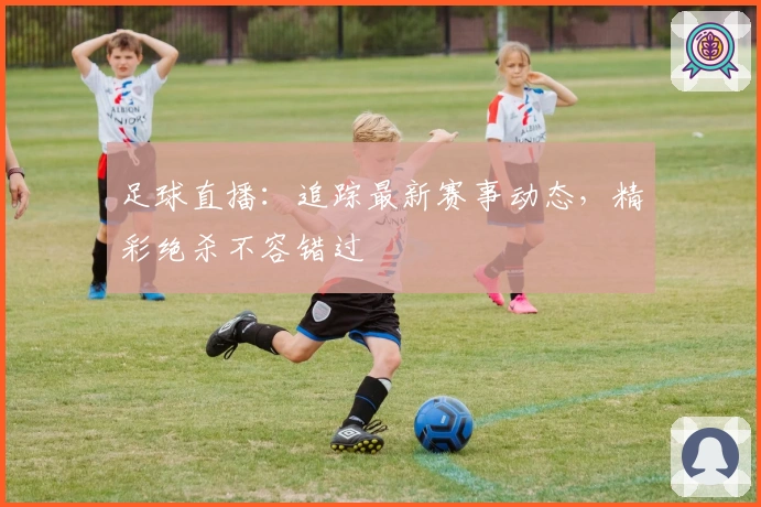 足球直播：追踪最新赛事动态，精彩绝杀不容错过