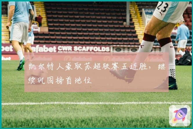 凯尔特人豪取苏超联赛五连胜,继续巩固榜首地位