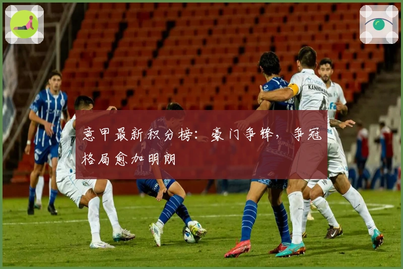 意甲最新积分榜:豪门争锋,争冠格局愈加明朗