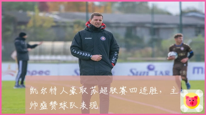 凯尔特人豪取苏超联赛四连胜，主帅盛赞球队表现