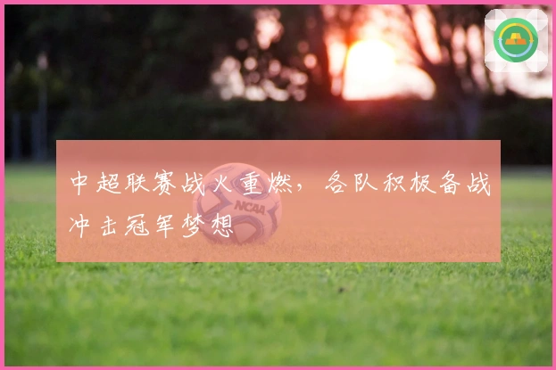 中超联赛战火重燃，各队积极备战冲击冠军梦想