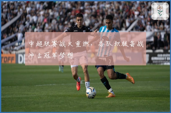 中超联赛战火重燃，各队积极备战冲击冠军梦想