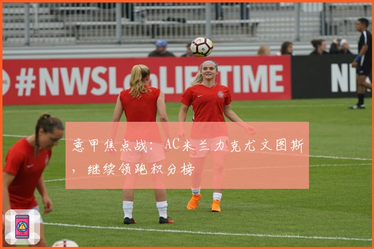 意甲焦点战：AC米兰力克尤文图斯，继续领跑积分榜