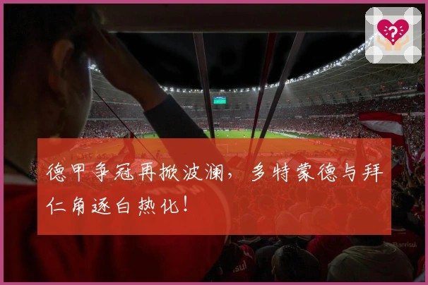 德甲争冠再掀波澜，多特蒙德与拜仁角逐白热化！