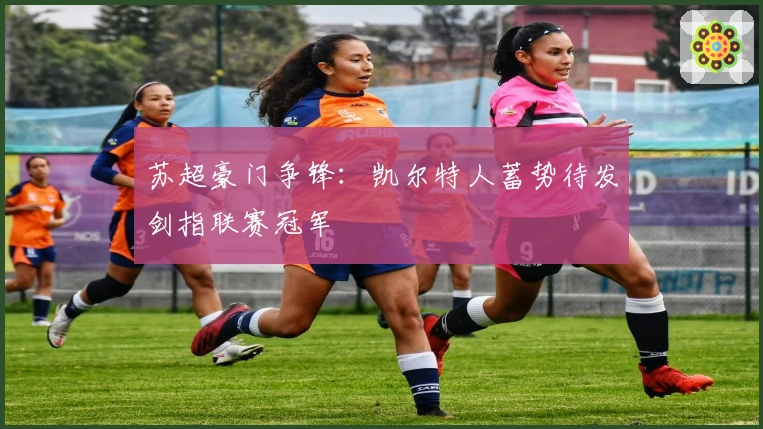 苏超豪门争锋:凯尔特人蓄势待发剑指联赛冠军