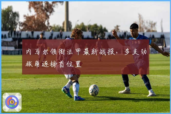 内马尔领衔法甲最新战报，多支劲旅角逐榜首位置