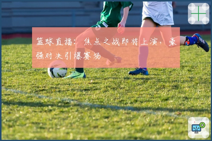 篮球直播：焦点之战即将上演，豪强对决引爆赛场