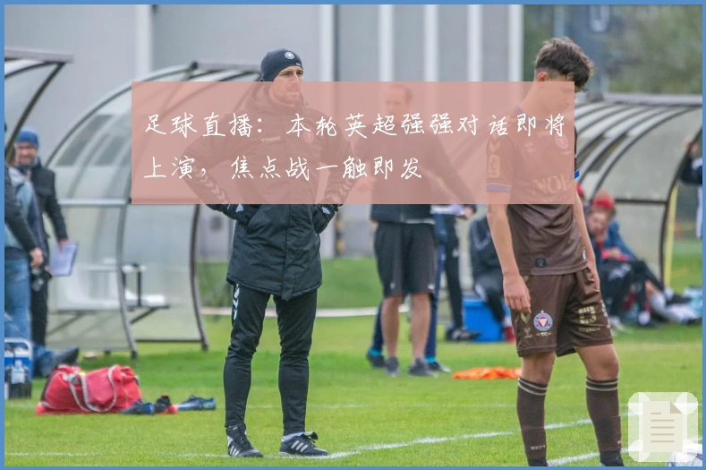 足球直播：本轮英超强强对话即将上演，焦点战一触即发