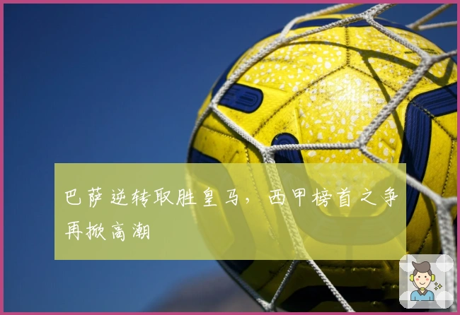 巴萨逆转取胜皇马，西甲榜首之争再掀高潮