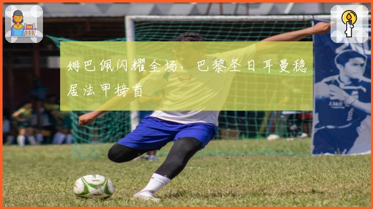 姆巴佩闪耀全场,巴黎圣日耳曼稳居法甲榜首